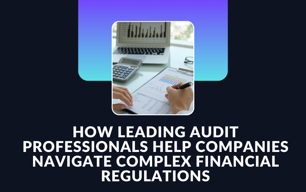 How Leading Audit Professionals Help Companies Navigate Complex Financial Regulations